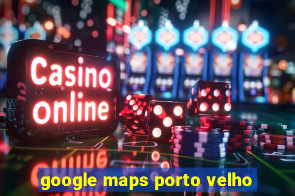 google maps porto velho